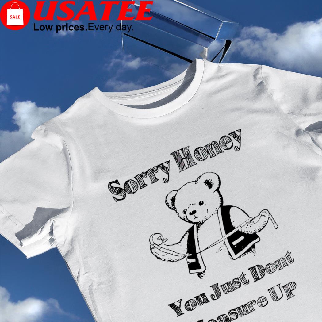 Bear Sorry Honey you just don't measure up shirt