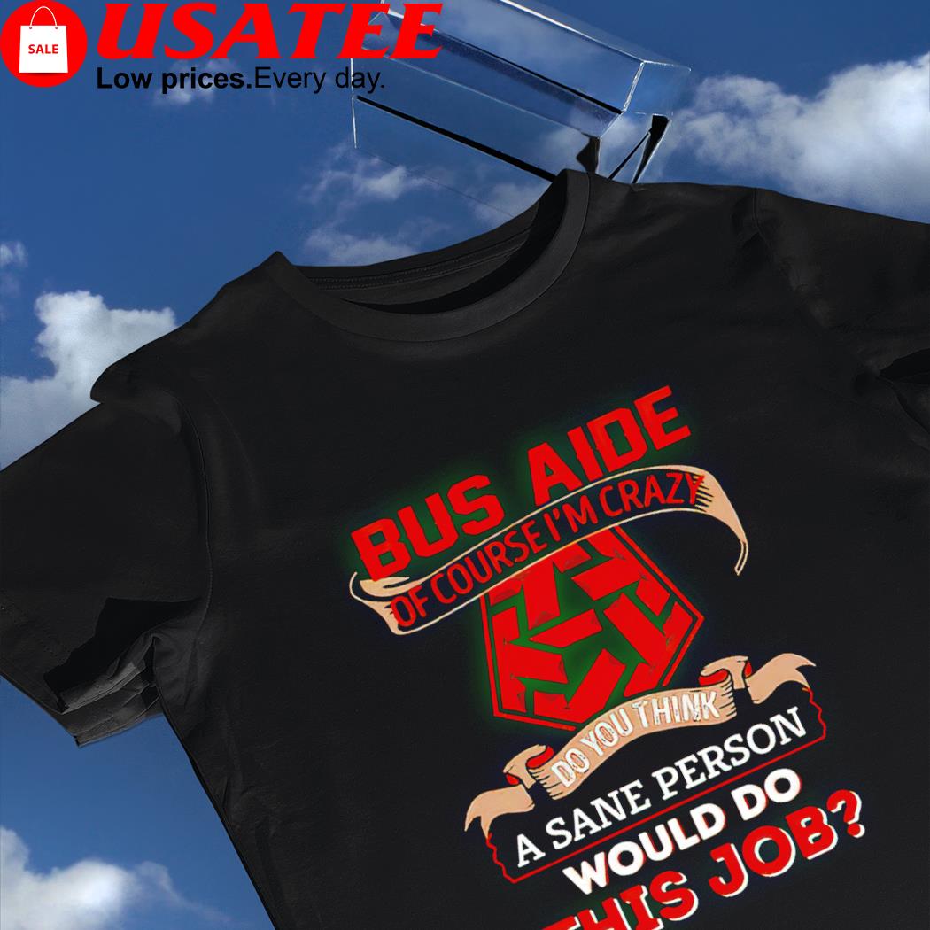Bus aide of course I'm crazy do you think a sane person 2022 shirt