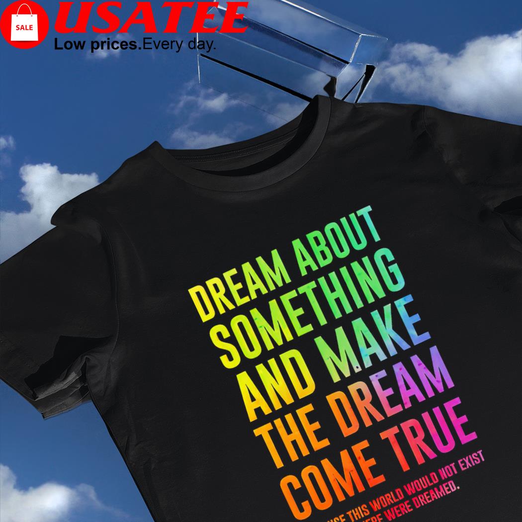 Dream about something and make the dream come true because this world would not exist if there were dreamed shirt