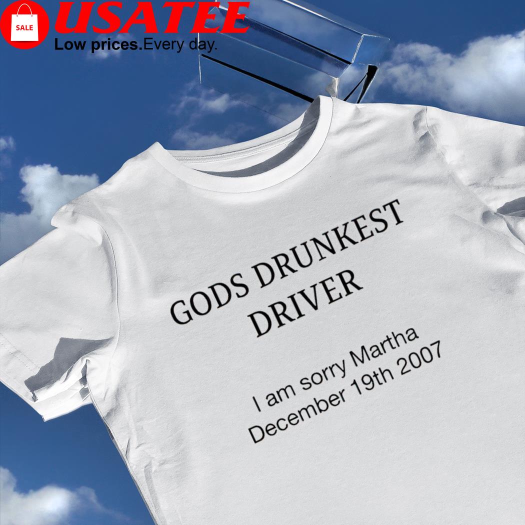 God's drunkest driver shirt I am sorry Martha December 19th 2007 nice shirt