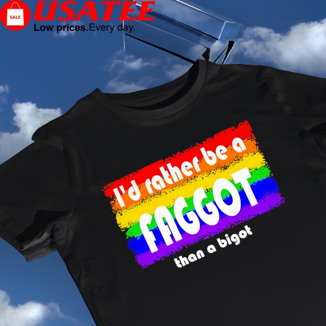 I'd rather be a Faggot than a bigot LGBT Pride shirt