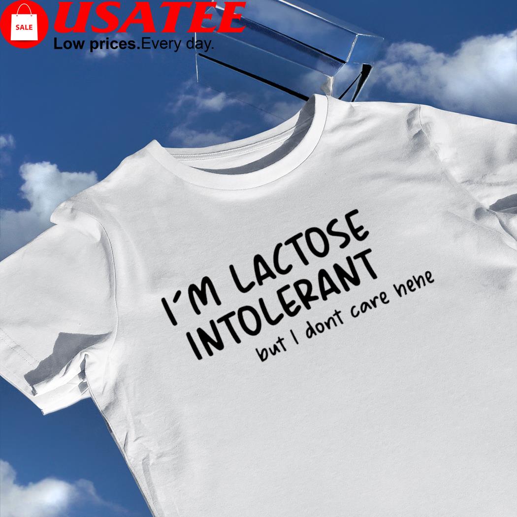 I'm lactose intolerant but I don't care hehe funny shirt