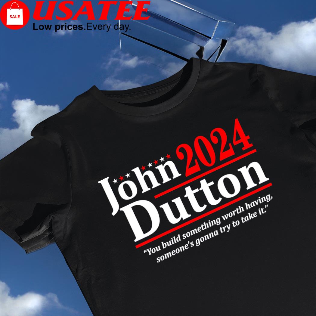 John Dutton 2024 you build something worth having someone's gonna try to take it shirt