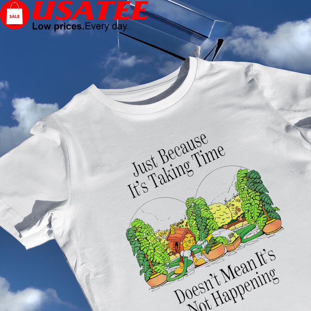 Just because it's taking time doesn't mean it's not happening graphic shirt