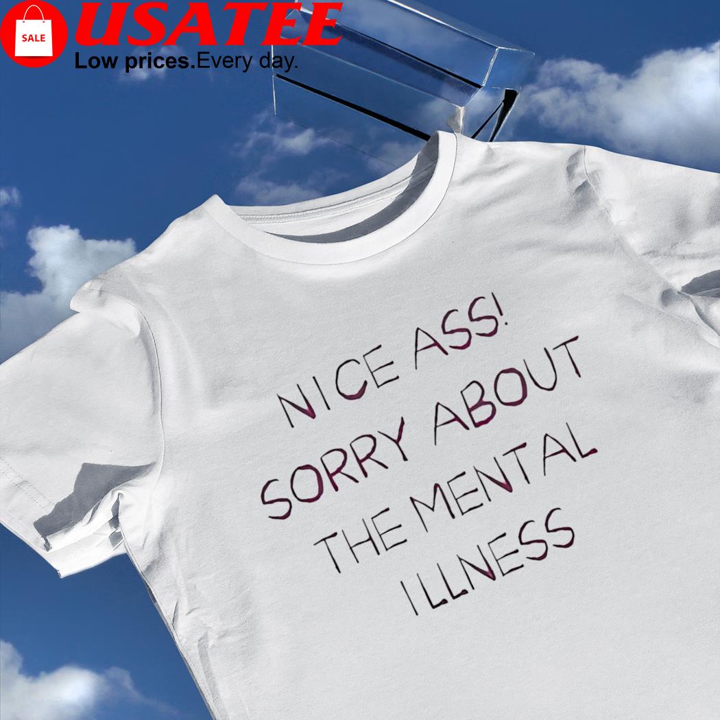Nice ass sorry about the Mental Illness 2022 shirt