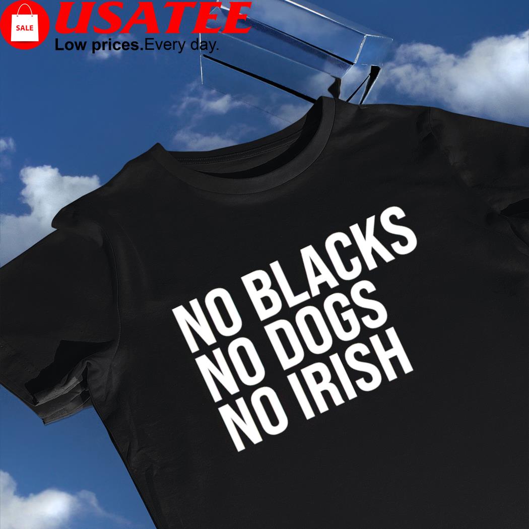 No blacks no dogs no Irish nice shirt