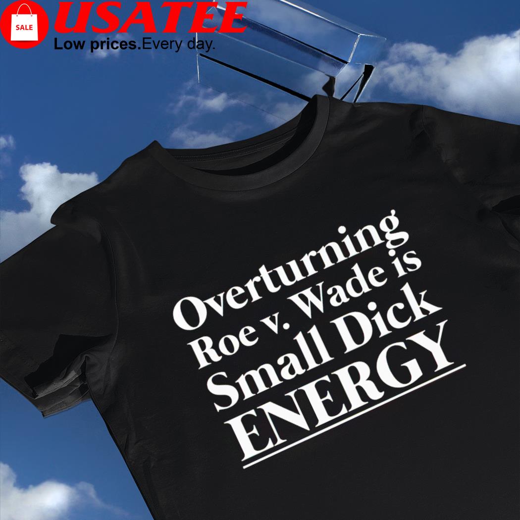 Overturning Roe V. Wade is small dick energy 2022 shirt