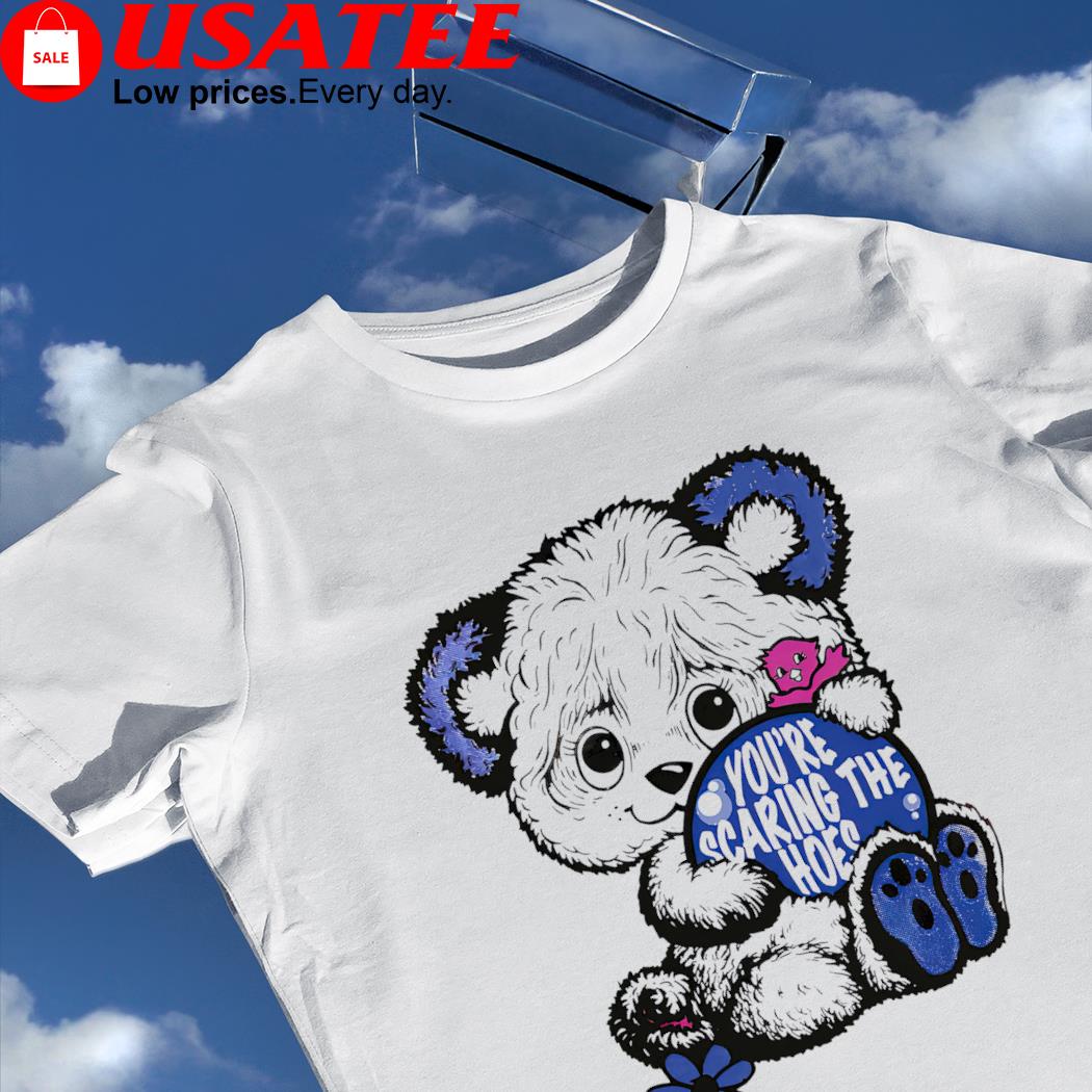 Teddy Bear you're scaring the hoes art shirt