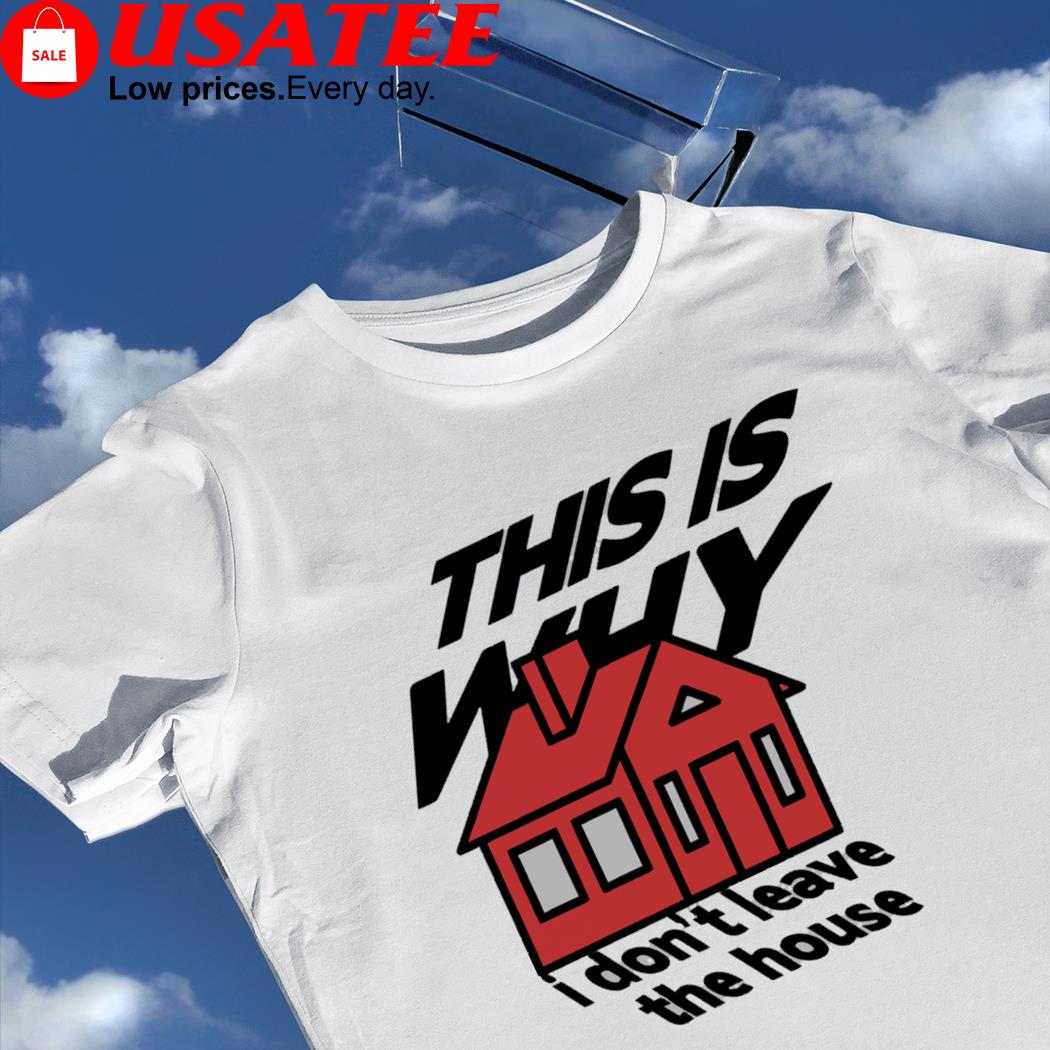 This is why I don't leave the house art shirt