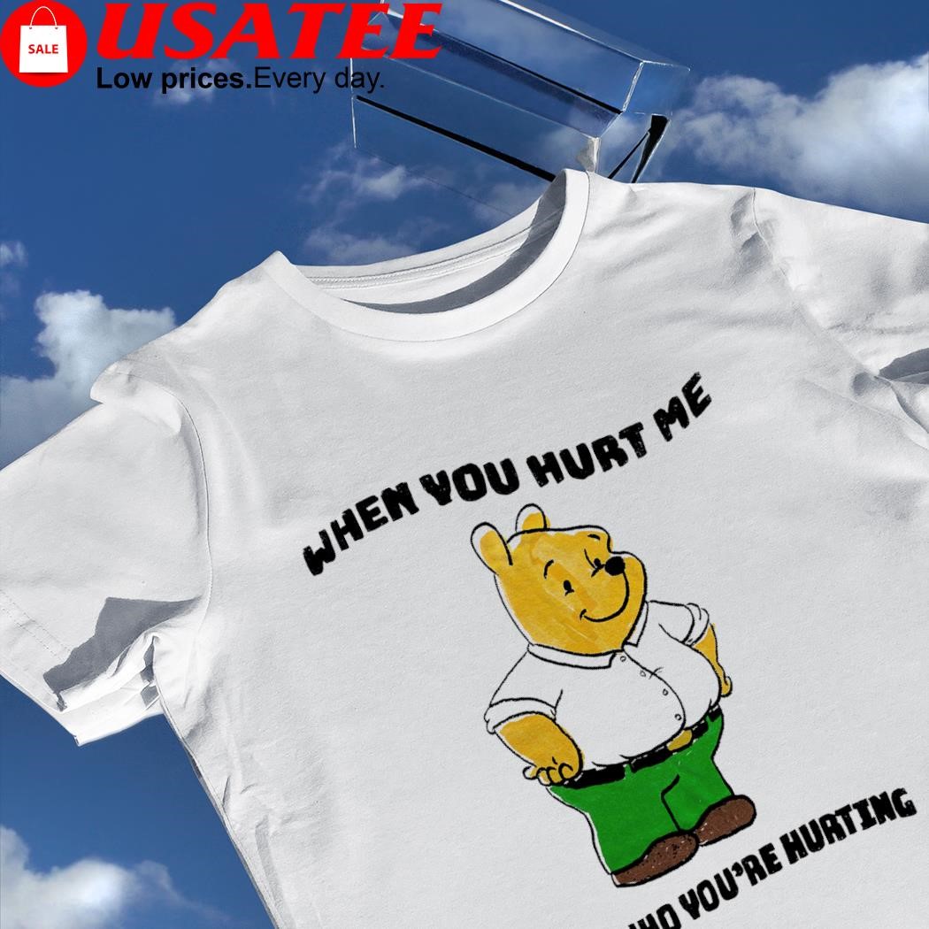 Pooh when you hurt me this is who you're hurting shirt