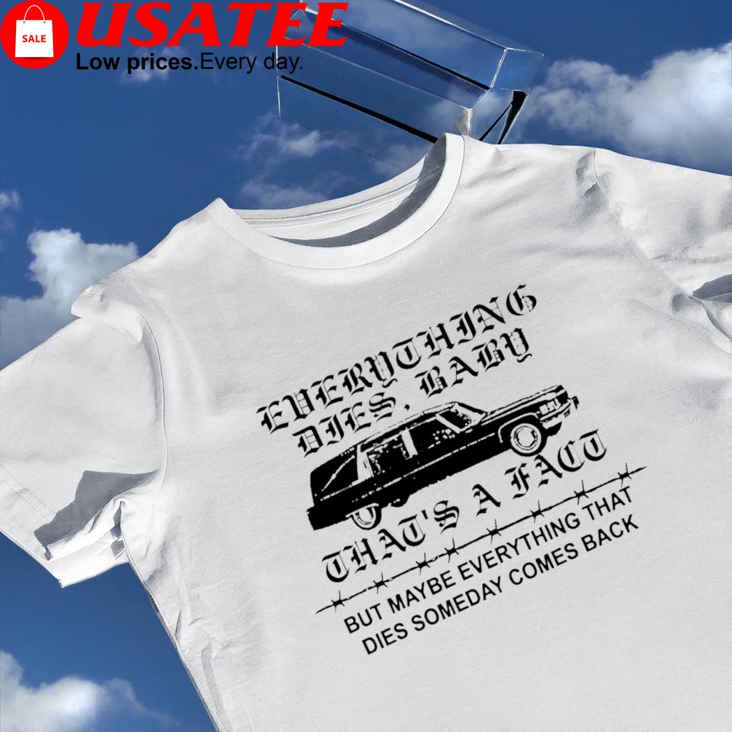 Everthing dies baby that's a fact but maybe everything that dies someday comes back car shirt