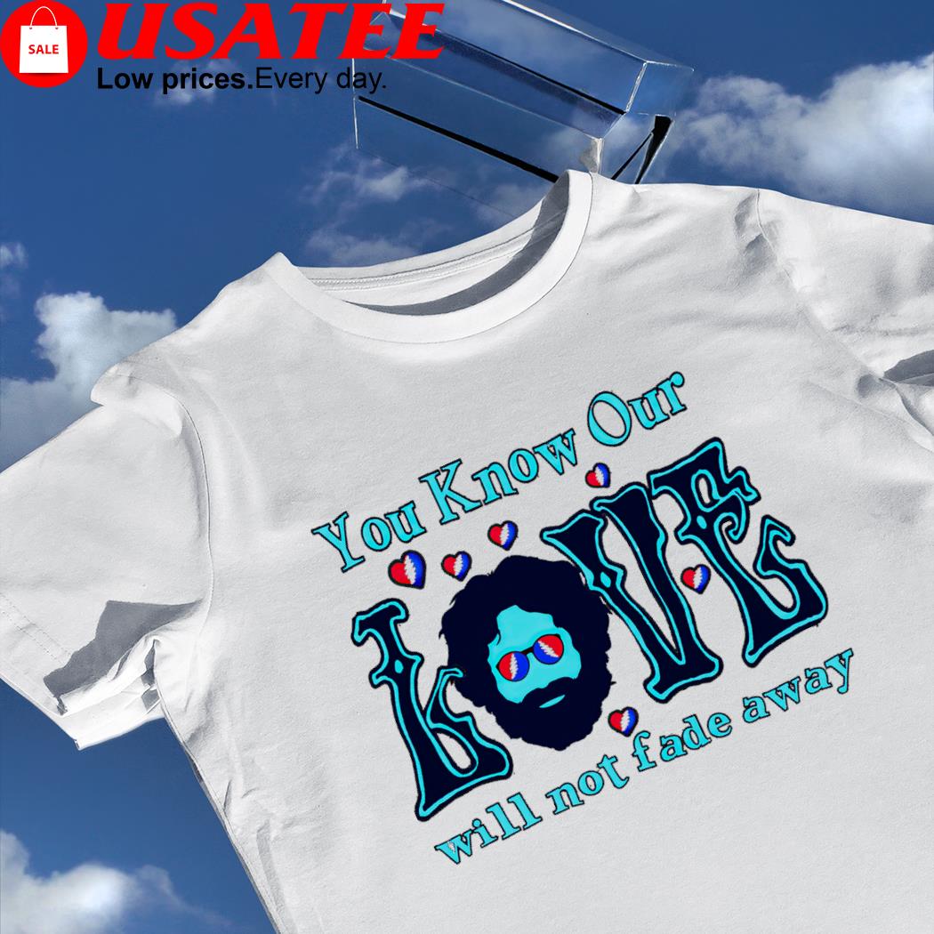 Grateful Dead you know our Love will not fade away 2023 shirt