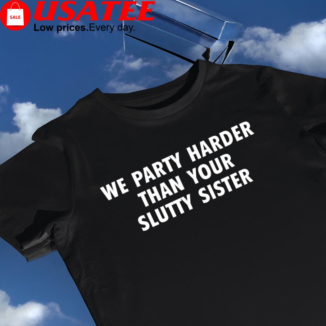 We party harder than your slutty sister 2023 shirt