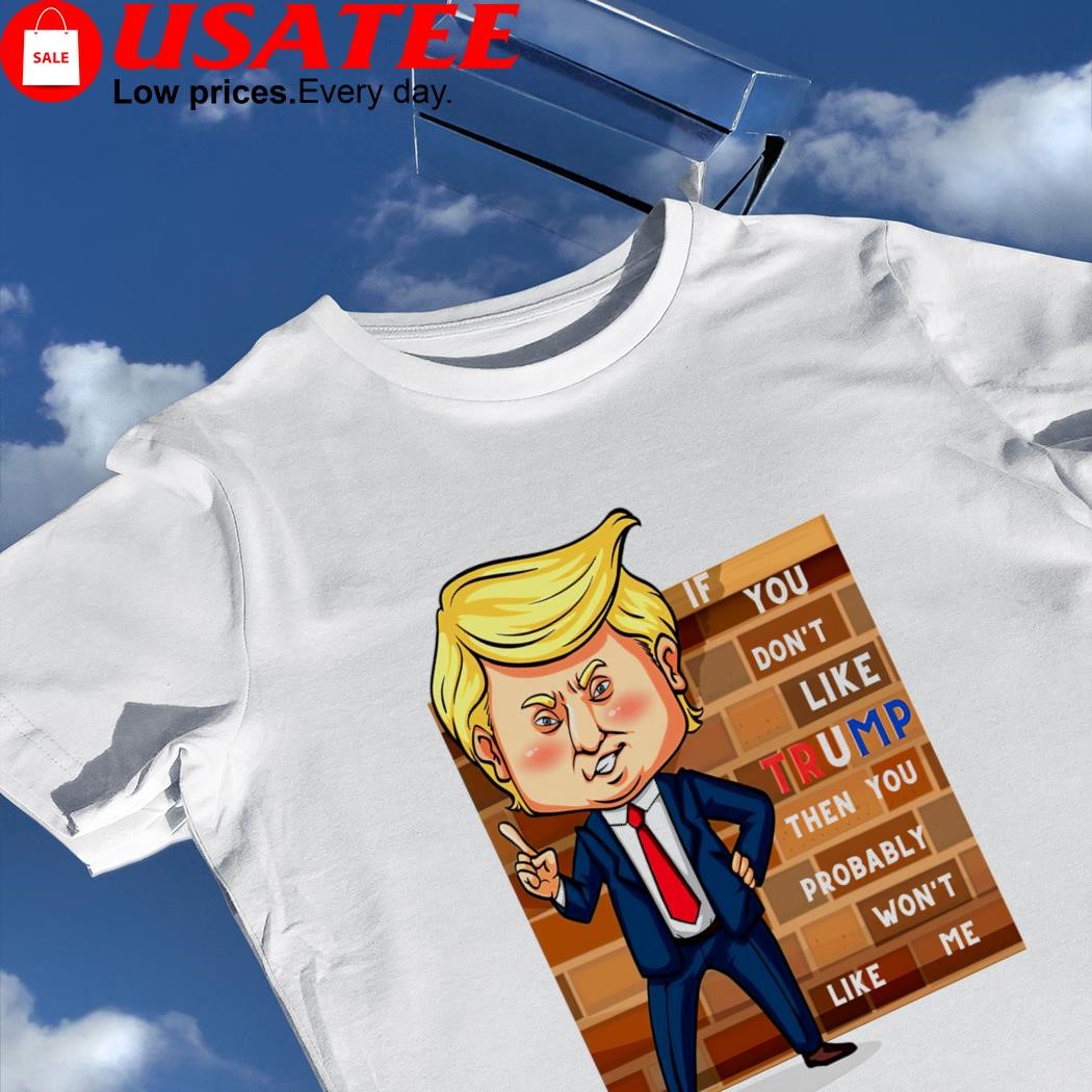 Donald Trump if you don't like Trump then you probably won't like me funny shirt