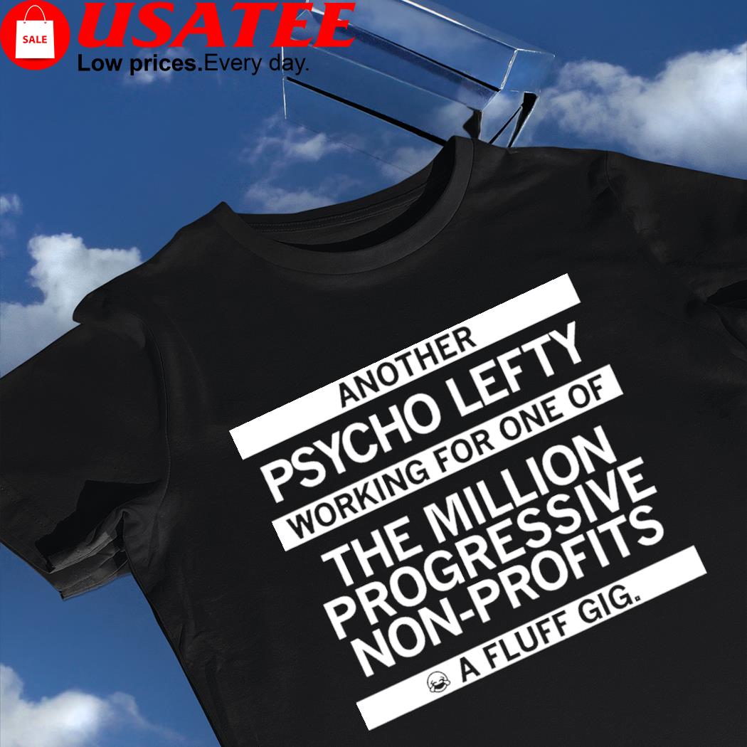 Another psycho lefty working for one of the million progressive non-profits a fluff gig 2023 shirt