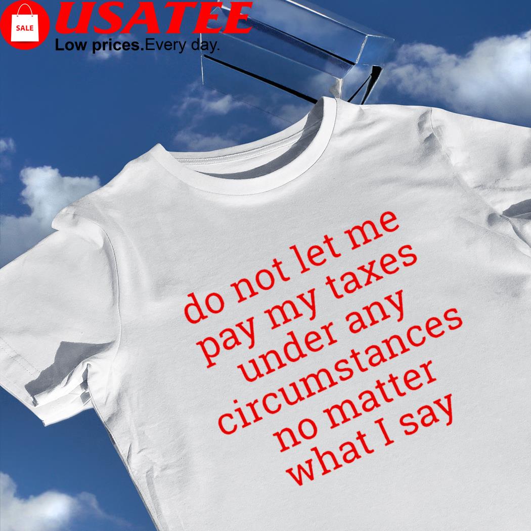 Do not let me pay my taxes under any circumstances no matter what I say 2023 shirt
