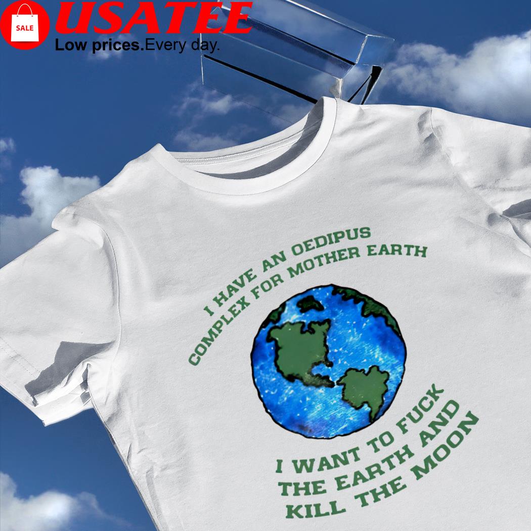 I have an Oedipus complex for mother Earth I want to fuck the Earth and kill the Moon art shirt