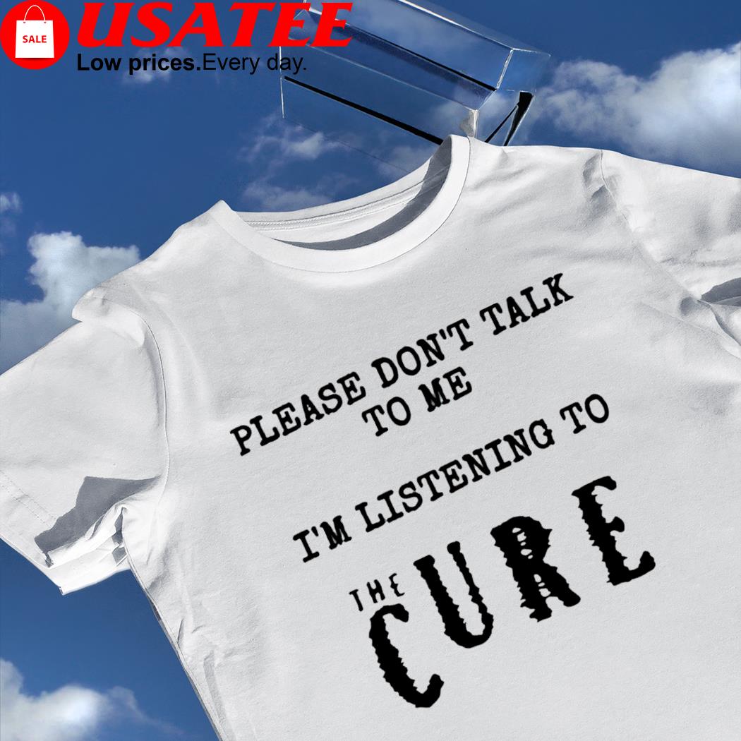 Please don't talk to me I'm listening to the cure 2023 shirt