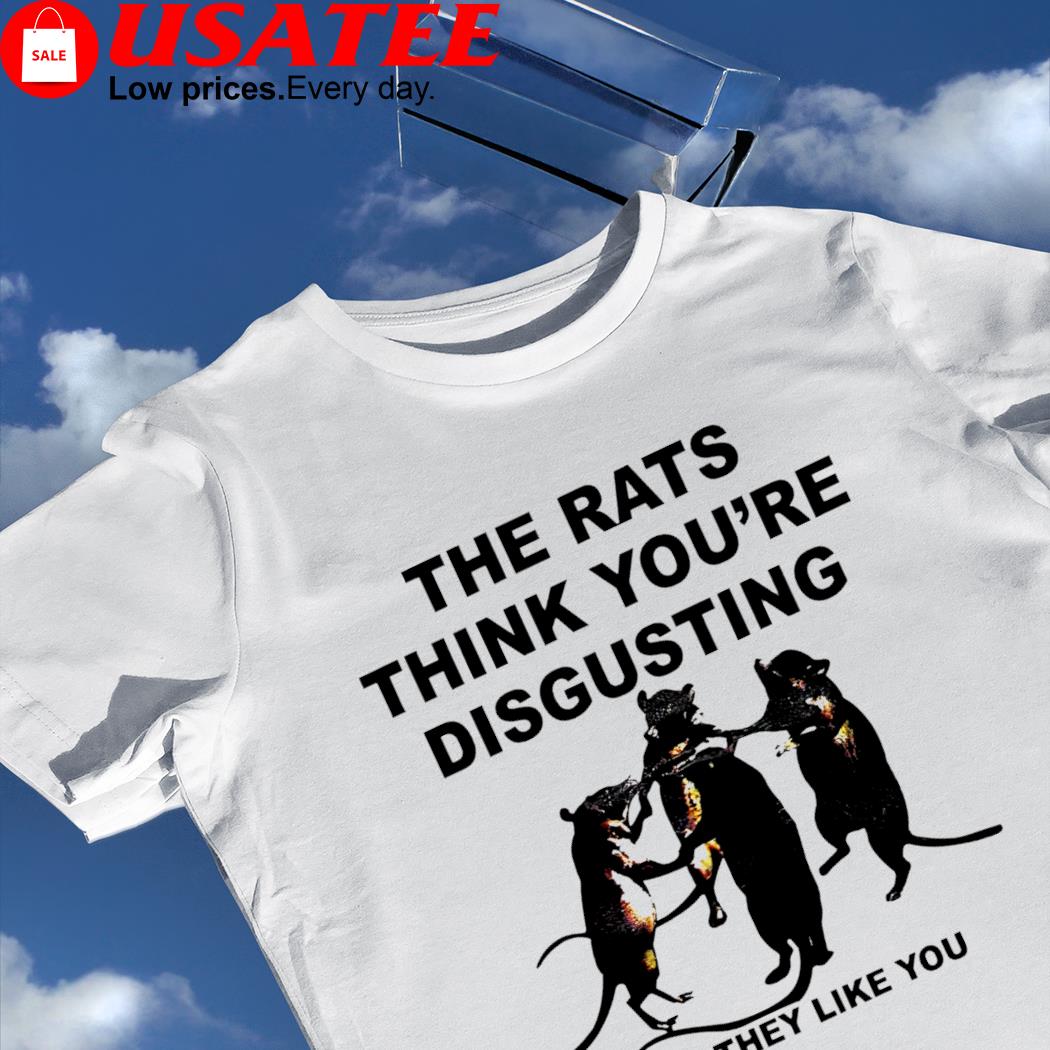 The Rats think you're disgusting and they like you 2023 shirt