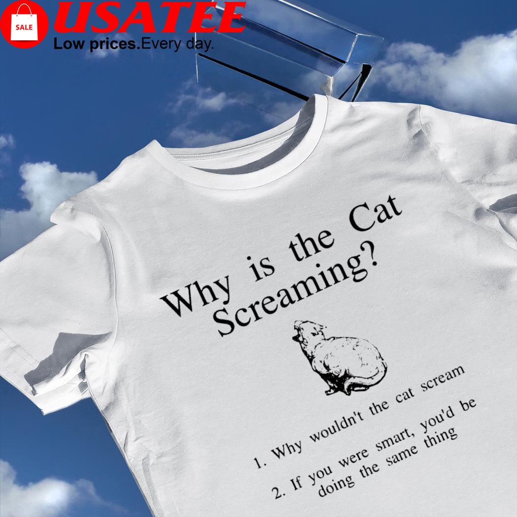 Why is the cat screaming why wouldn't the cat scream if you were smart you'd be doing the same thing shirt