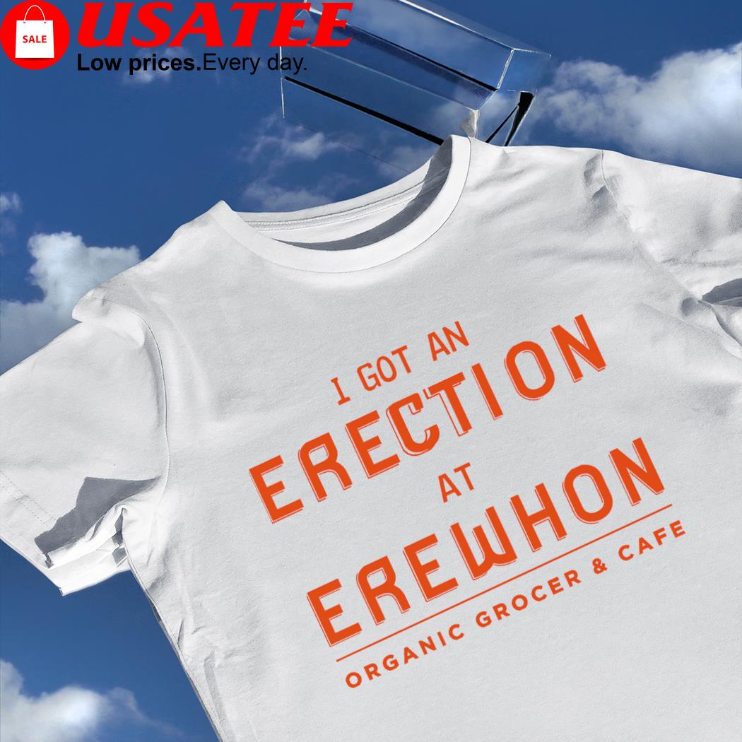 I got an Erection at Erewhon Organic Grocer and Cafe 2023 shirt