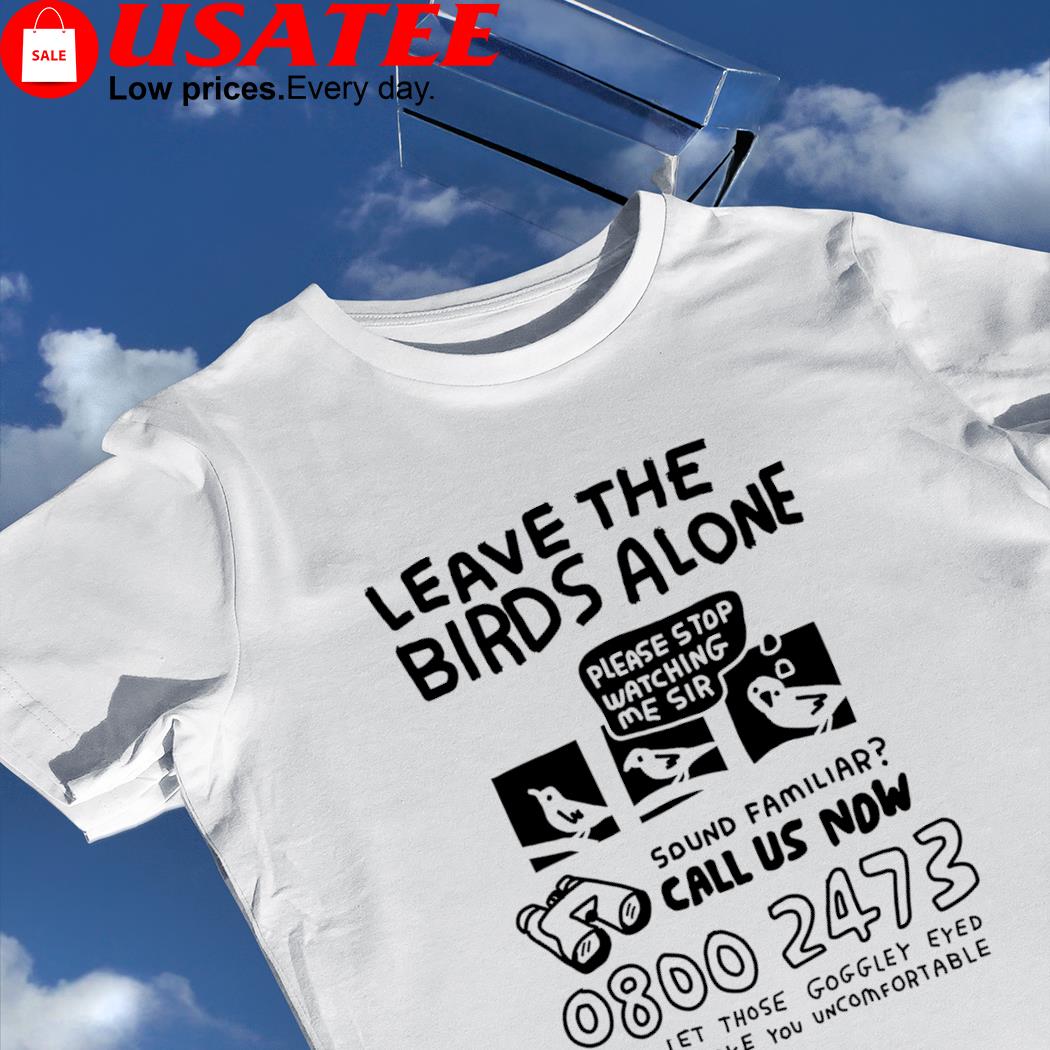 Leave The Birds Alone please stop watching me sir sound familiar call us now art shirt