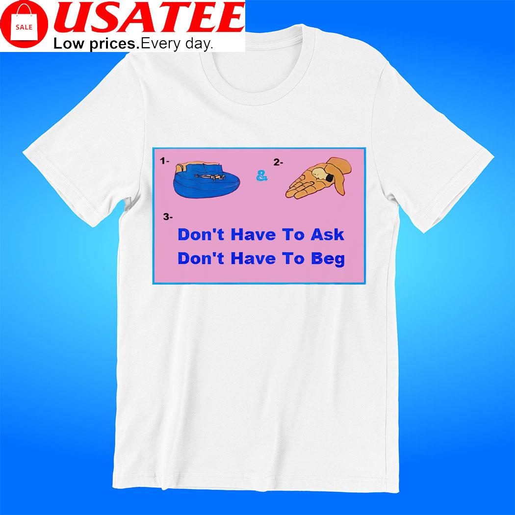 Don't have to ask don't have to beg art shirt