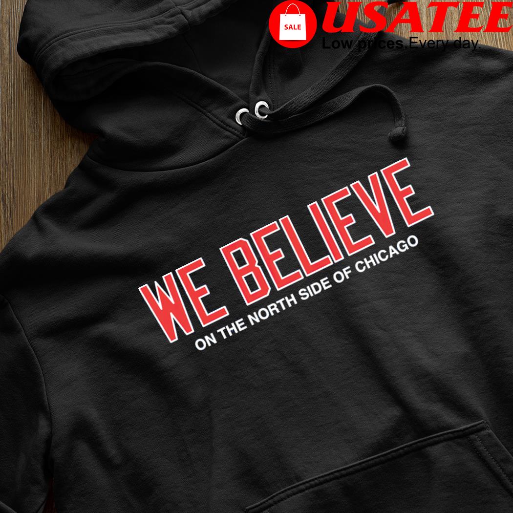 Chicago Cubs we believe on the North Side of Chicago 2023 shirt, hoodie,  sweater, long sleeve and tank top