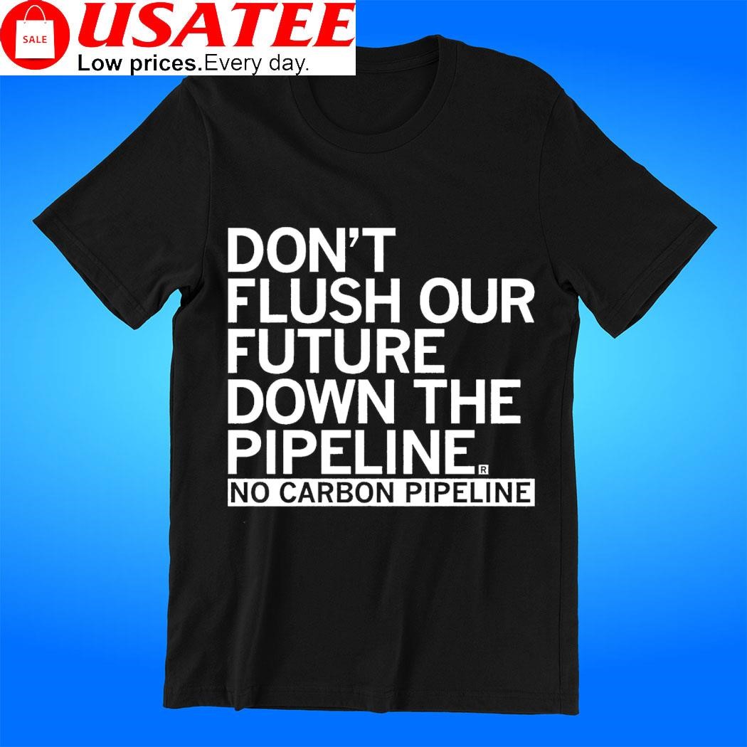 Don't flush our future down the Pipeline no carbon pipeline shirt