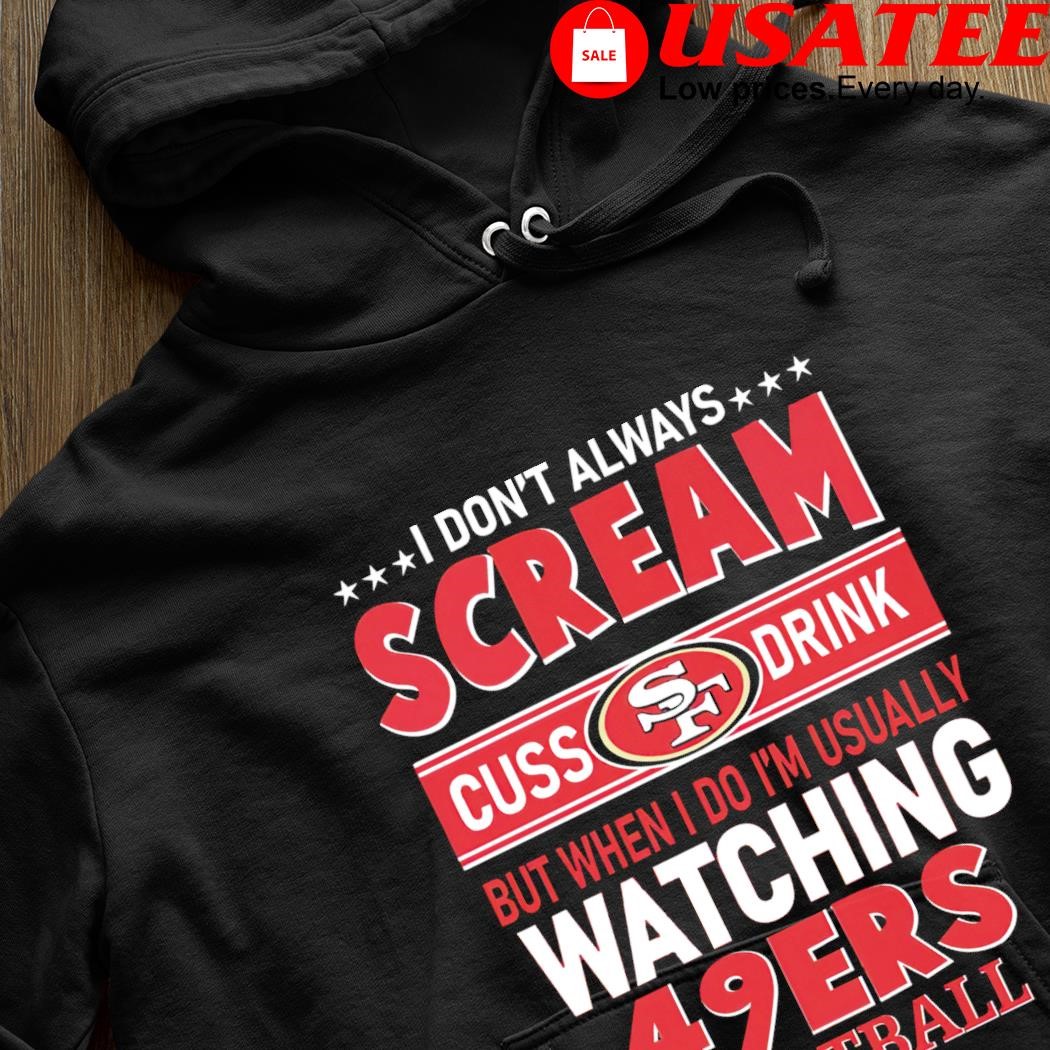 I Don't Always Scream Cuss Drink But When I Do I'm Usually Watching 49ers  Football shirt, hoodie, sweater and long sleeve