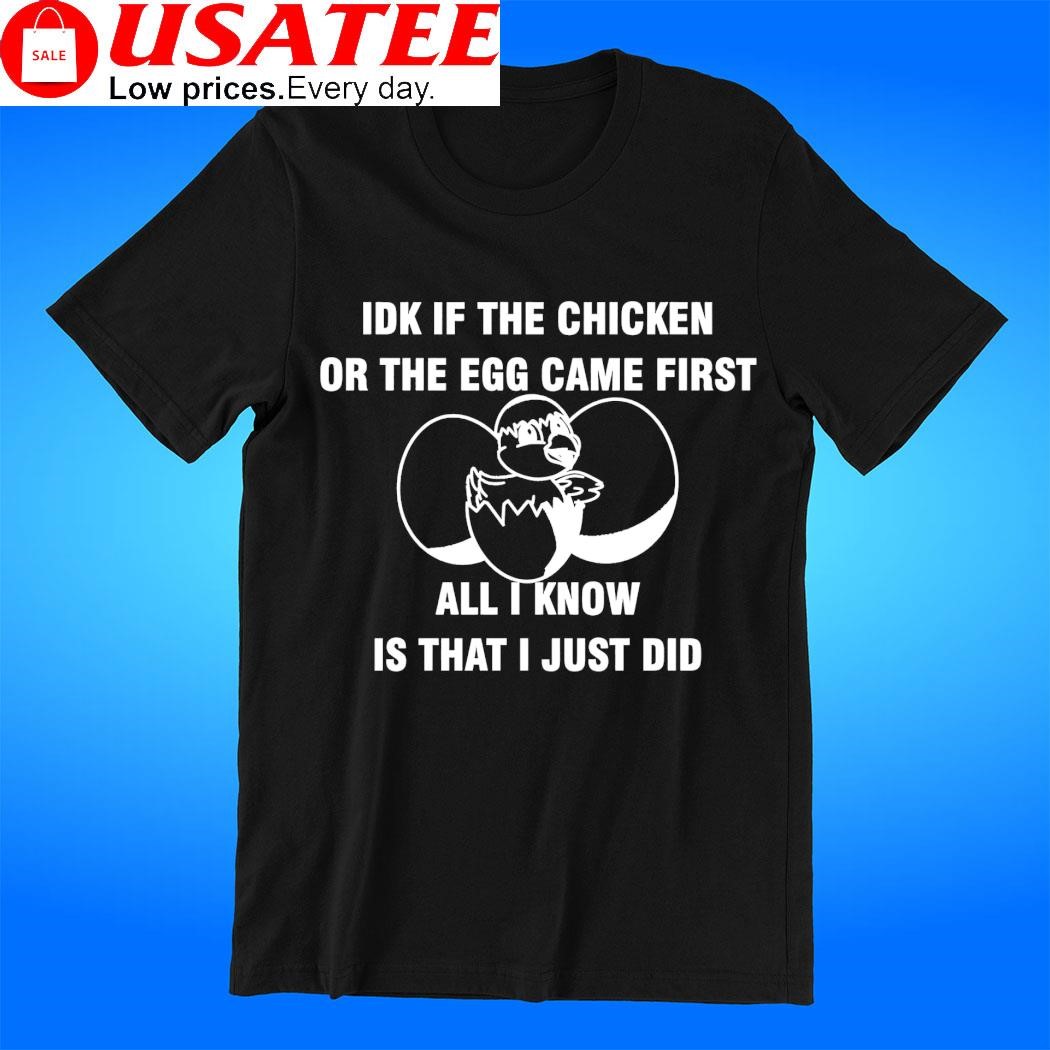 IDK if the chicken or the egg came first all I know is that I just did shirt