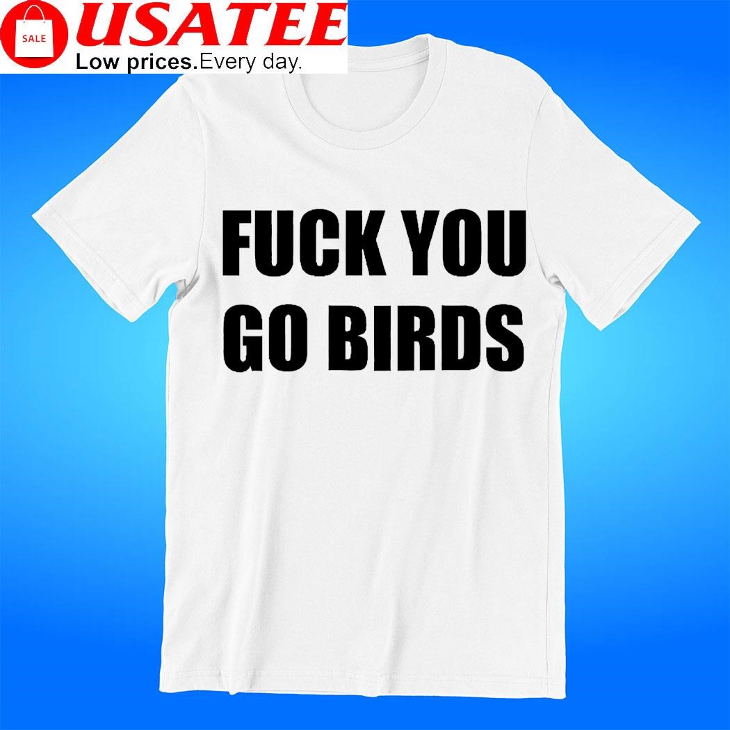 Fuck You Go Birds Shirt, hoodie, sweater and long sleeve