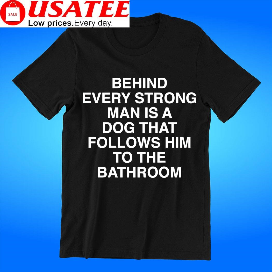 Behind every strong man is a dog that follows him to the bathroom 2023 tee