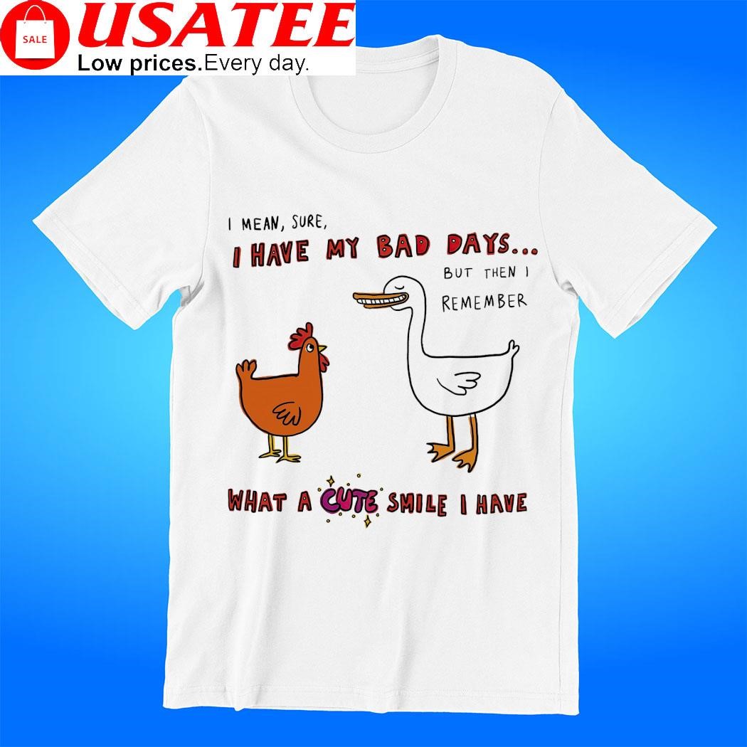 Chicken and Duck I mean sure I have my bad days but then I remember what a cute smile I have shirt