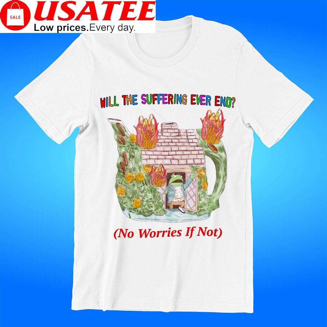 Frog will the suffering ever end no worries if not art shirt