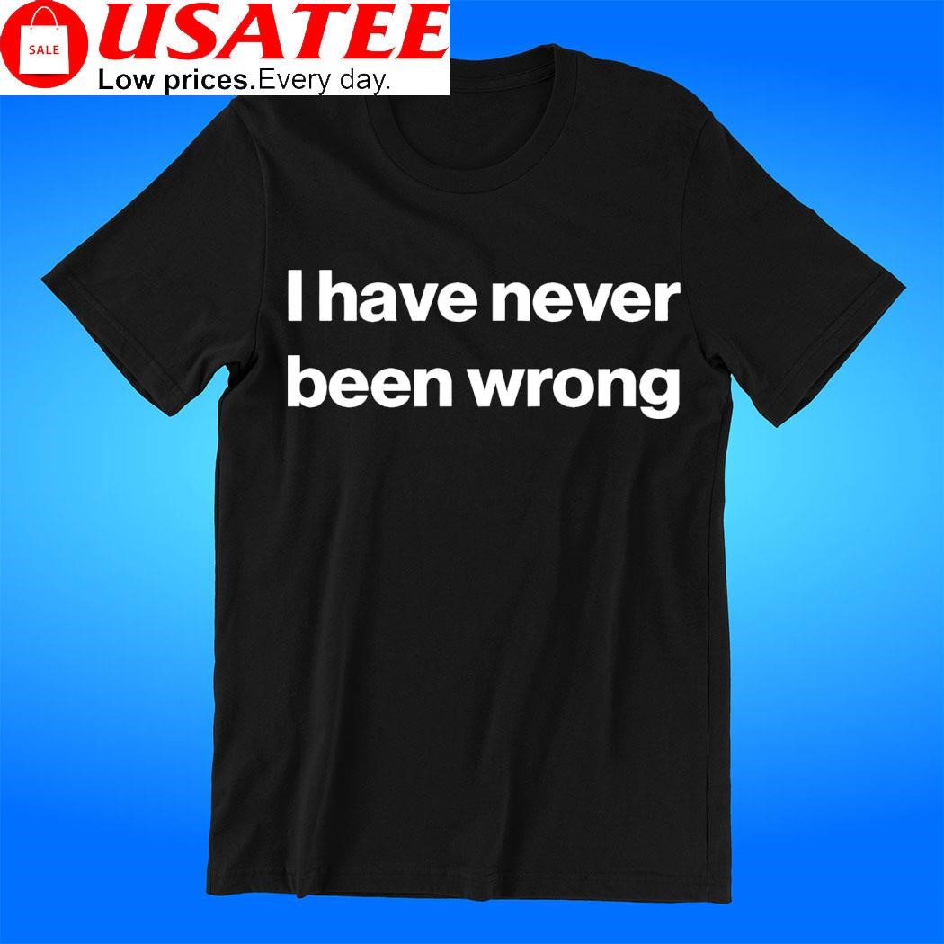 I have never been wrong 2023 t-shirt