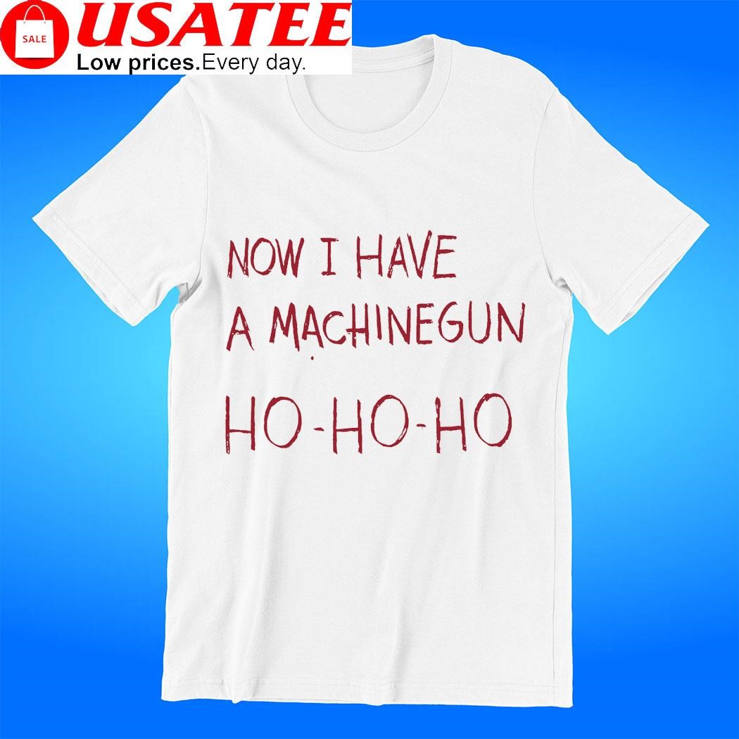 Now I have a machinegun ho ho ho t-shirt