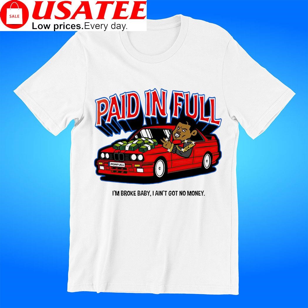 Paid in full I'm broke baby I ain't got no money shirt