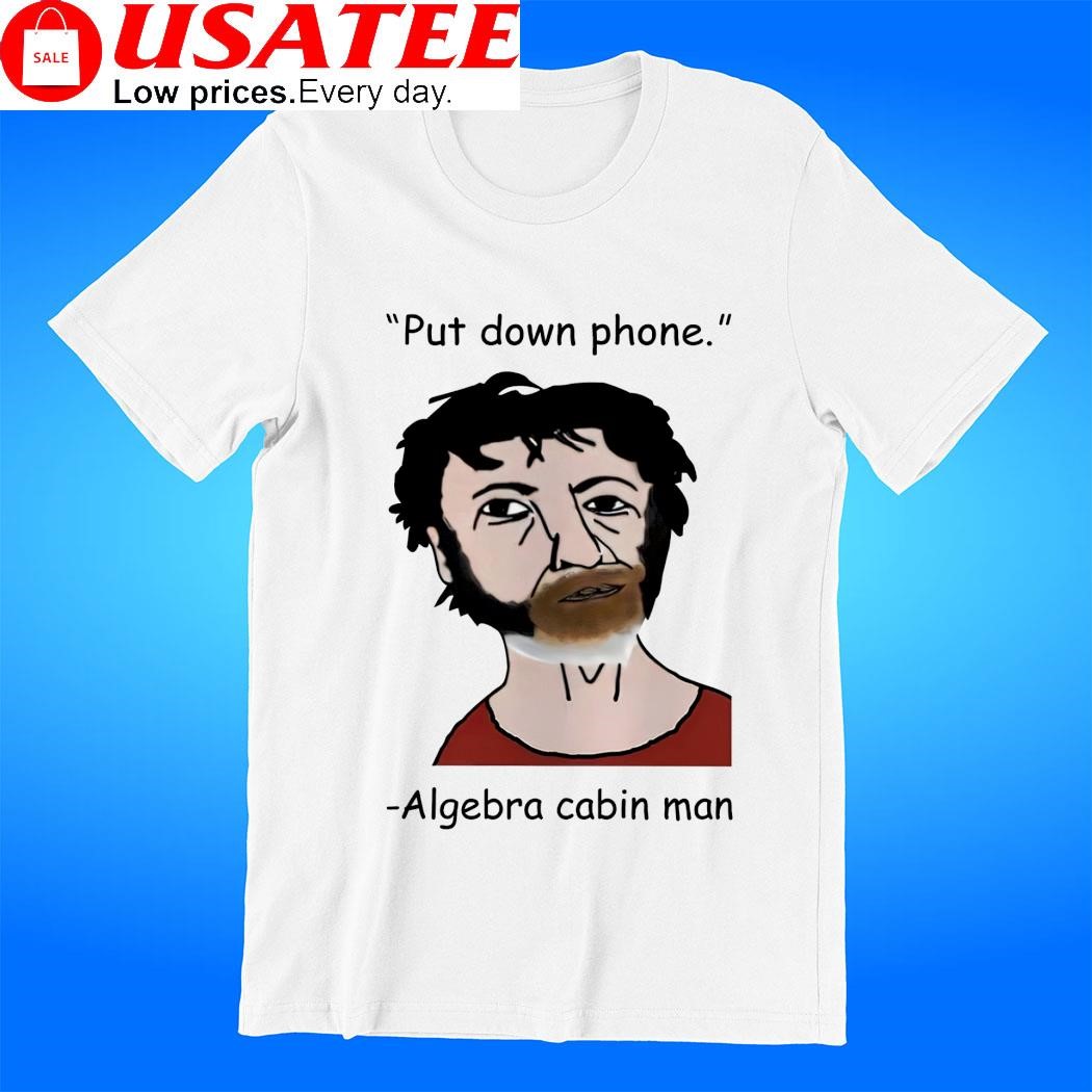 Put down phone Algebra Cabin Man meme shirt