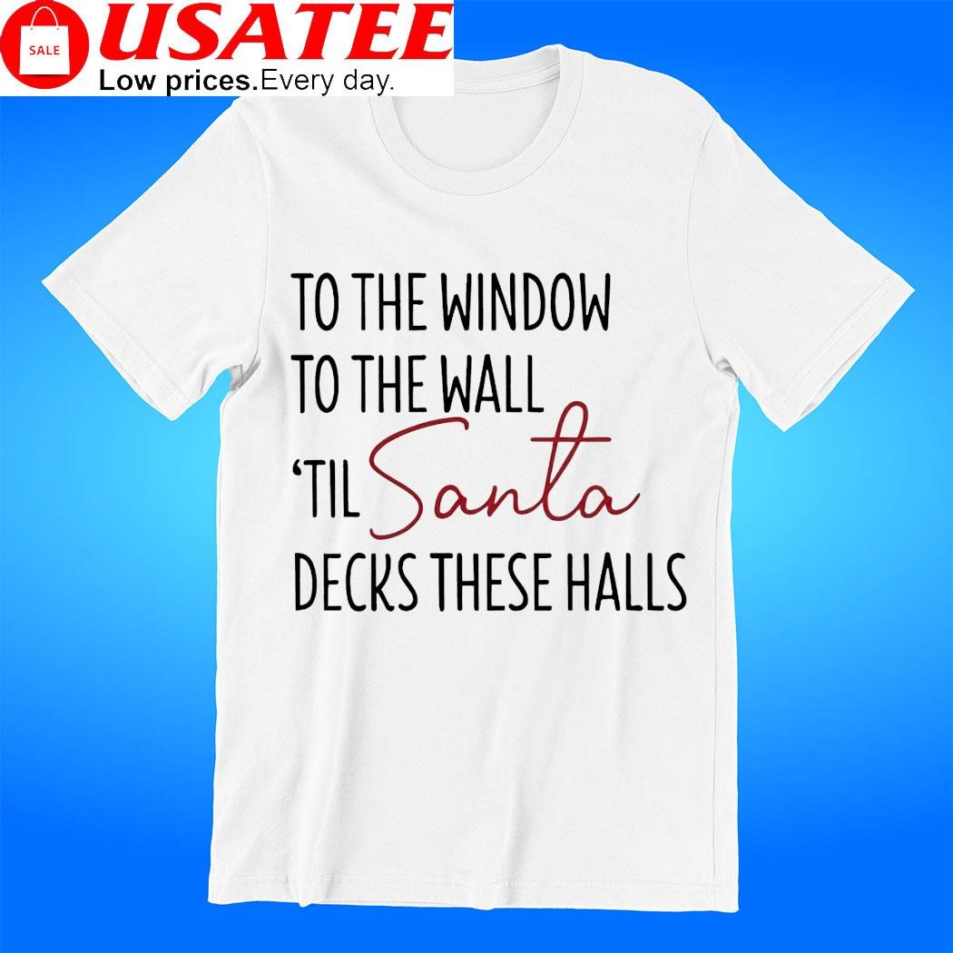 To the window to the wall til Santa decks these halls Christmas t-shirt