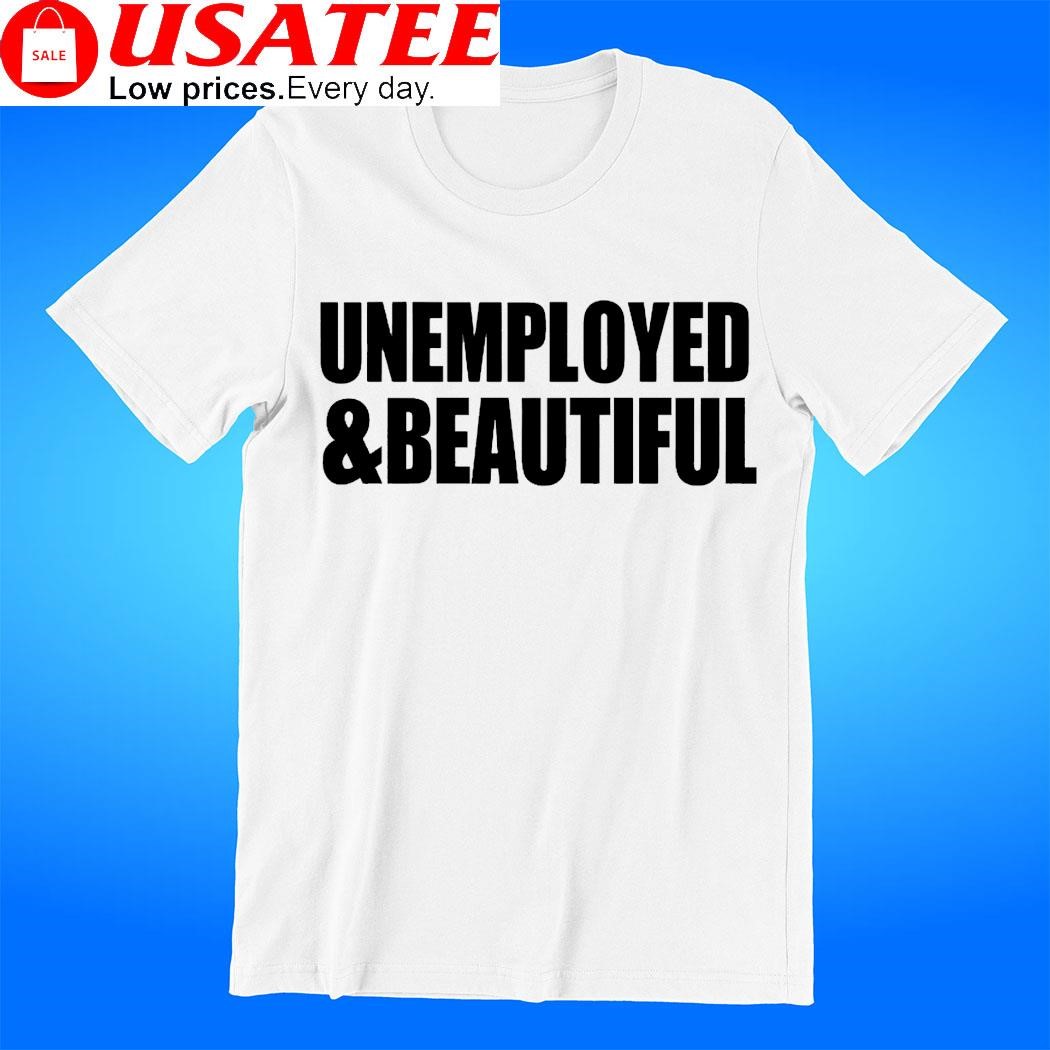 Unemployed and beautiful 2023 t-shirt
