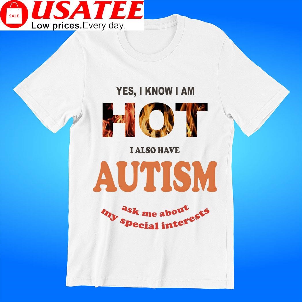 Yes I know I am Hot I also have Autism ask me about my special interests shirt